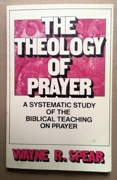 The Theology of Prayer: A Systematic Study of the Biblical Teaching on Prayer by Wayne R. Spear for sale